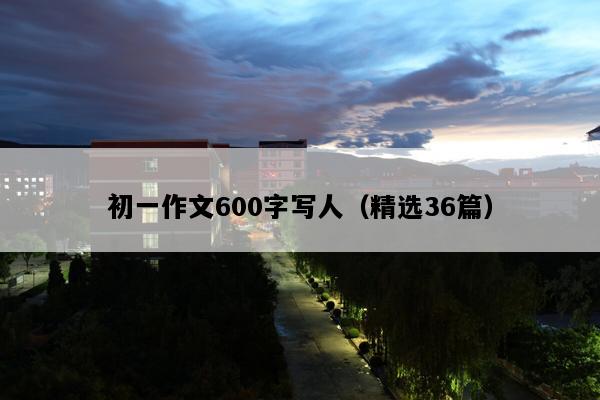 初一作文600字写人（精选36篇）