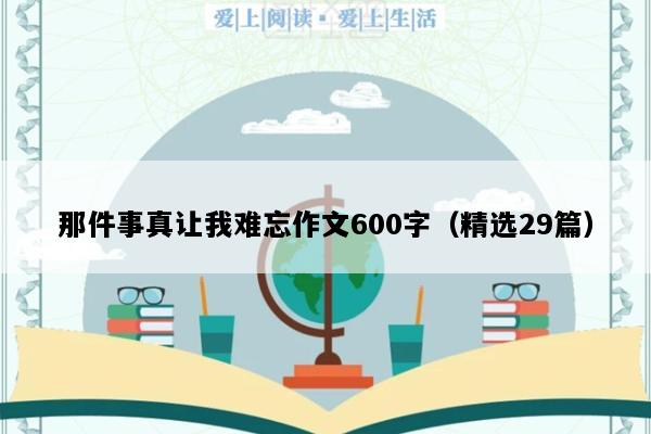 那件事真让我难忘作文600字（精选29篇）