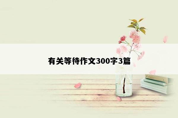 有关等待作文300字3篇