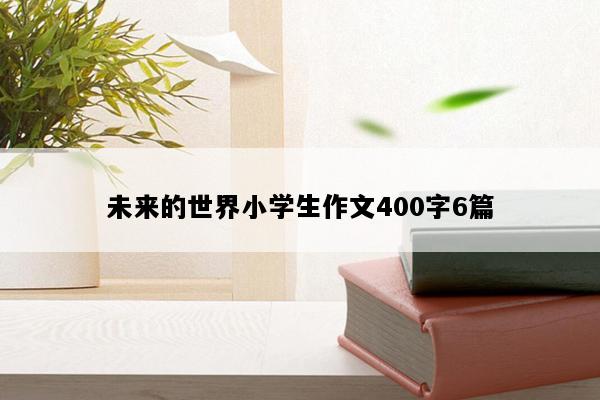 未来的世界小学生作文400字6篇