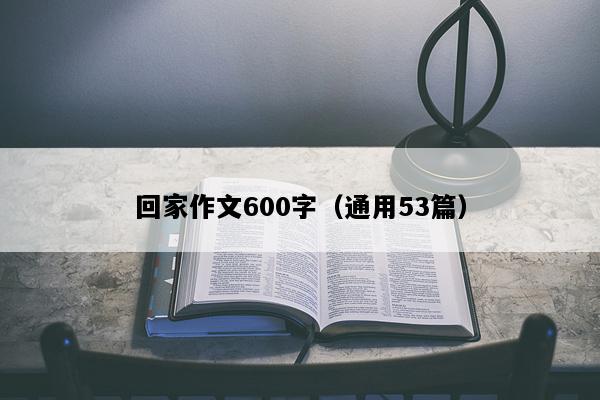 回家作文600字（通用53篇）