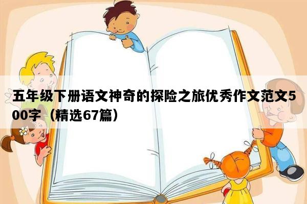 五年级下册语文神奇的探险之旅优秀作文范文500字（精选67篇）