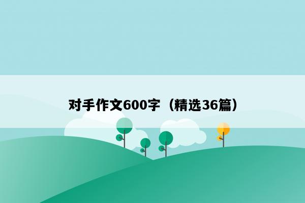 对手作文600字（精选36篇）