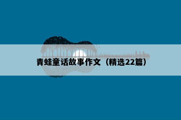 青蛙童话故事作文（精选22篇）