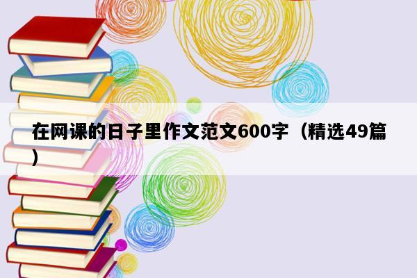 在网课的日子里作文范文600字（精选49篇）