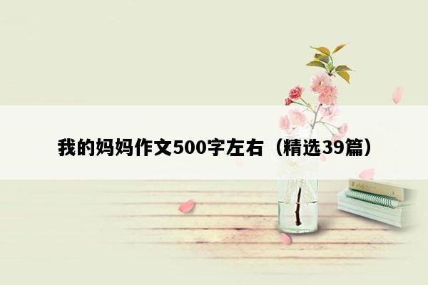 我的妈妈作文500字左右（精选39篇）