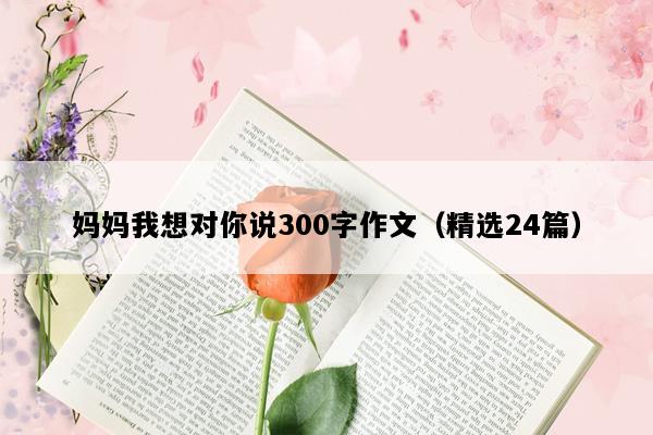 妈妈我想对你说300字作文（精选24篇）