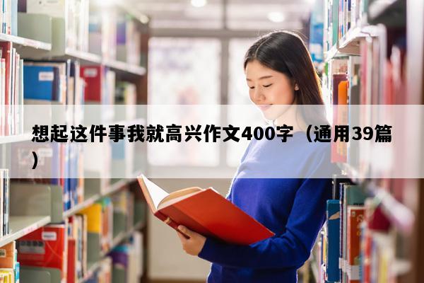 想起这件事我就高兴作文400字（通用39篇）