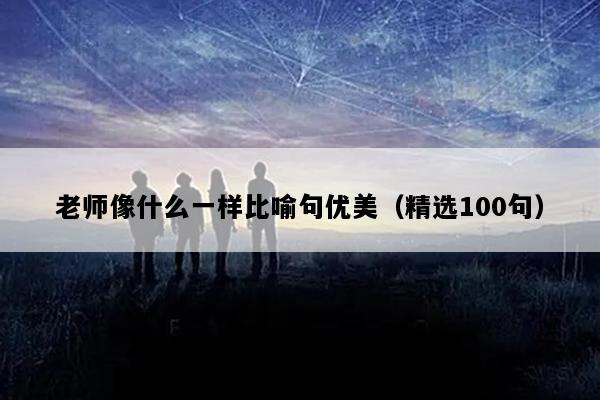 老师像什么一样比喻句优美（精选100句）