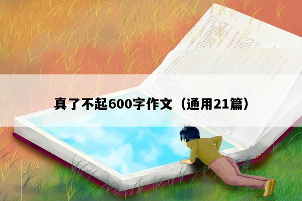 真了不起600字作文（通用21篇）