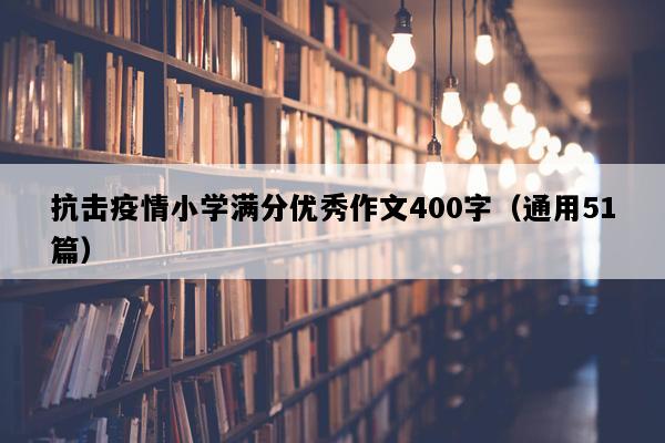 抗击疫情小学满分优秀作文400字（通用51篇）