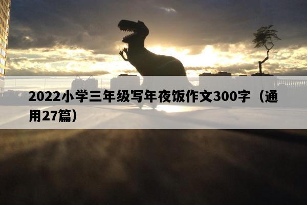 2022小学三年级写年夜饭作文300字（通用27篇）