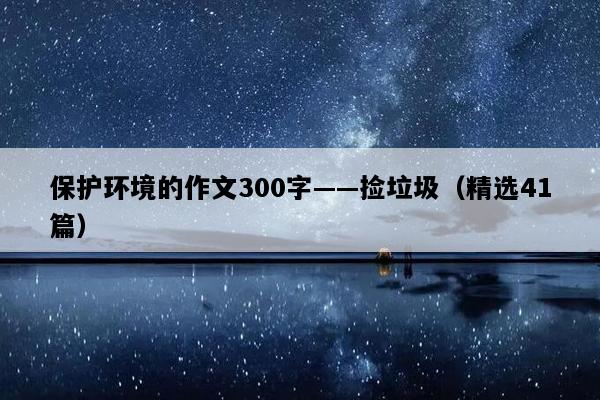 保护环境的作文300字——捡垃圾（精选41篇）
