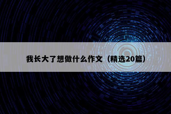我长大了想做什么作文（精选20篇）