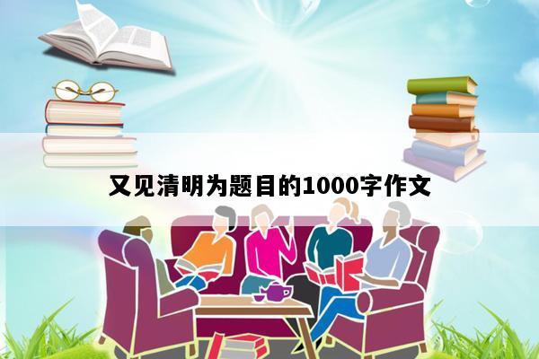 又见清明为题目的1000字作文