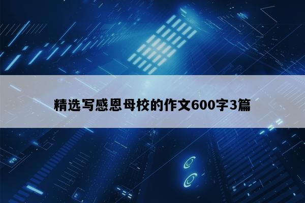 精选写感恩母校的作文600字3篇
