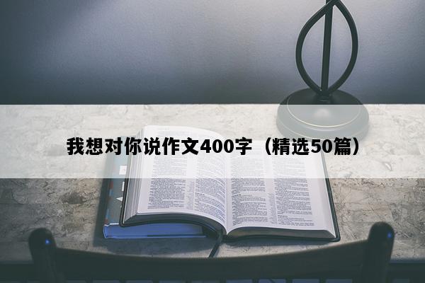我想对你说作文400字（精选50篇）