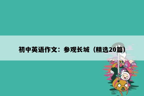 初中英语作文：参观长城（精选20篇）
