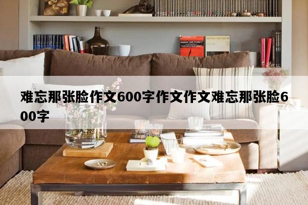 难忘那张脸作文600字作文作文难忘那张脸600字