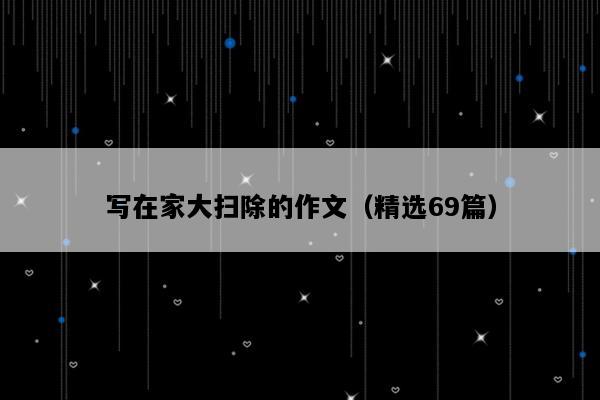 写在家大扫除的作文（精选69篇）