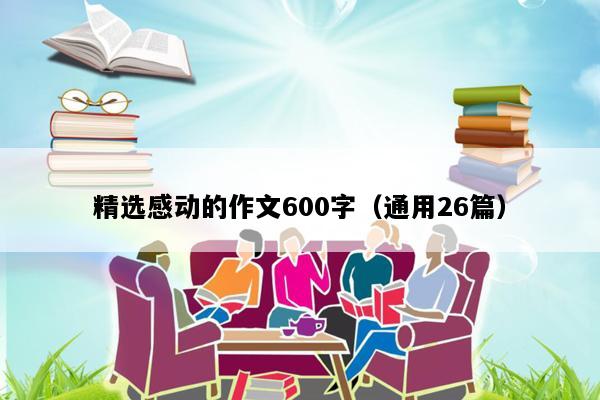 精选感动的作文600字（通用26篇）