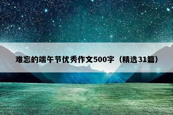 难忘的端午节优秀作文500字（精选31篇）