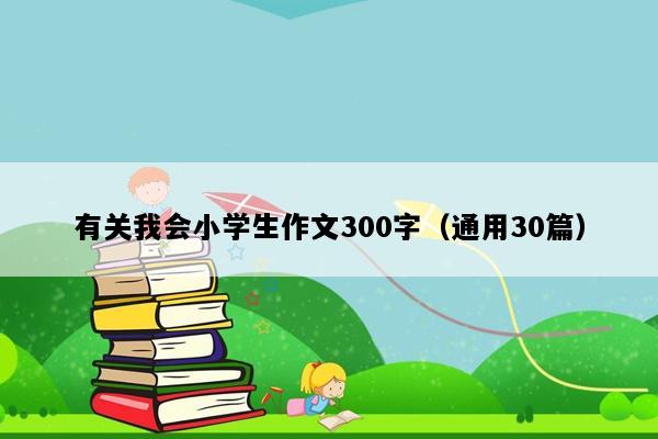 有关我会小学生作文300字（通用30篇）