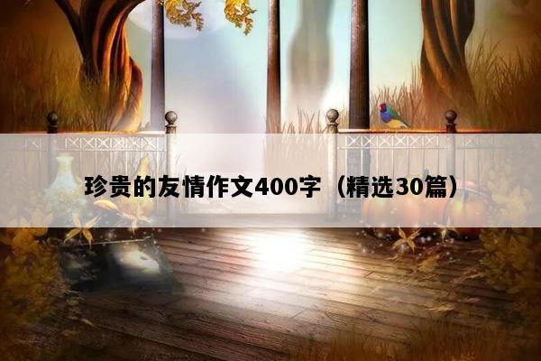 珍贵的友情作文400字（精选30篇）