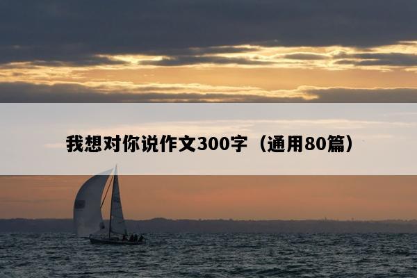 我想对你说作文300字（通用80篇）