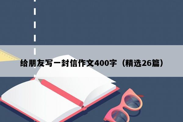 给朋友写一封信作文400字（精选26篇）