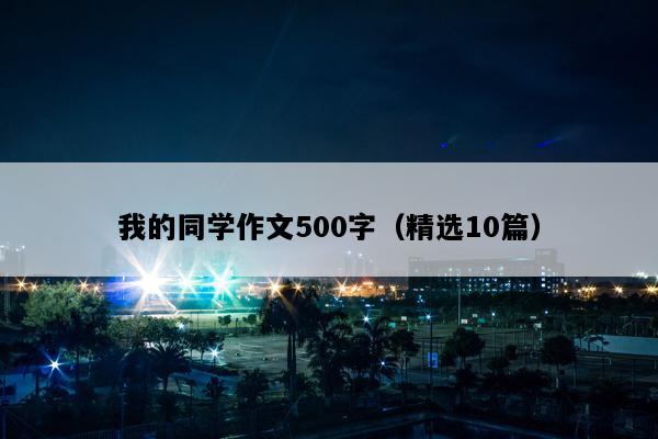 我的同学作文500字（精选10篇）