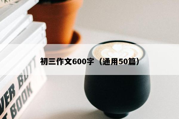 初三作文600字（通用50篇）