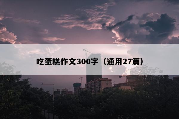 吃蛋糕作文300字（通用27篇）