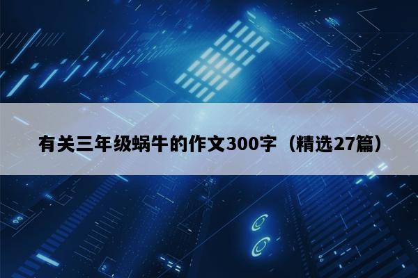 有关三年级蜗牛的作文300字（精选27篇）
