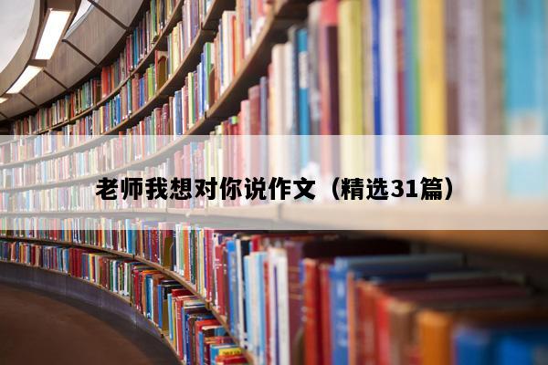 老师我想对你说作文（精选31篇）