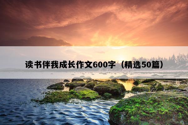 读书伴我成长作文600字（精选50篇）