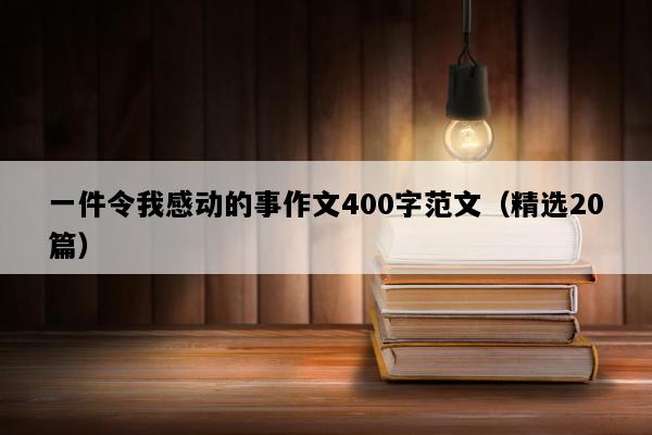 一件令我感动的事作文400字范文（精选20篇）