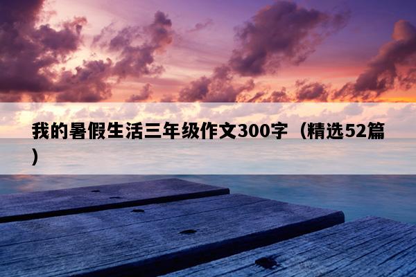 我的暑假生活三年级作文300字（精选52篇）