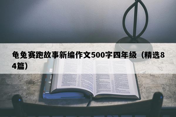 龟兔赛跑故事新编作文500字四年级（精选84篇）