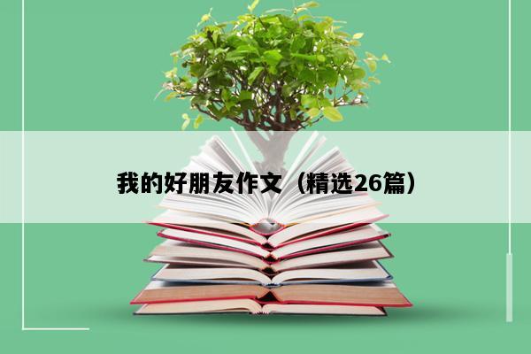 我的好朋友作文（精选26篇）
