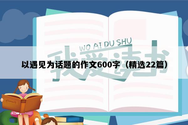 以遇见为话题的作文600字（精选22篇）