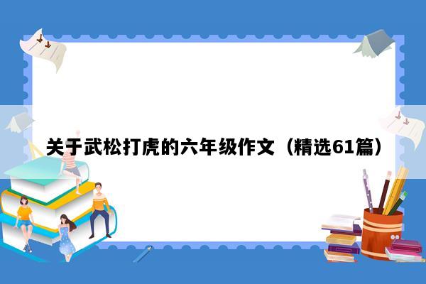关于武松打虎的六年级作文（精选61篇）