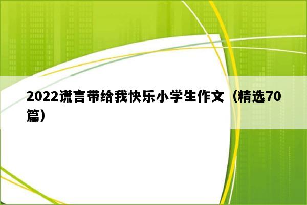 2022谎言带给我快乐小学生作文（精选70篇）
