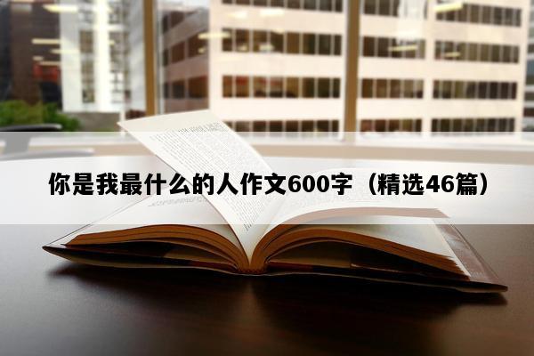 你是我最什么的人作文600字（精选46篇）