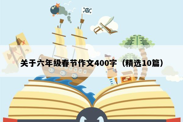 关于六年级春节作文400字（精选10篇）