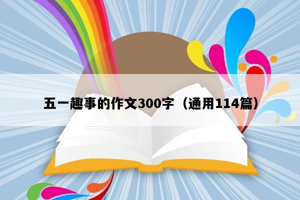 五一趣事的作文300字（通用114篇）