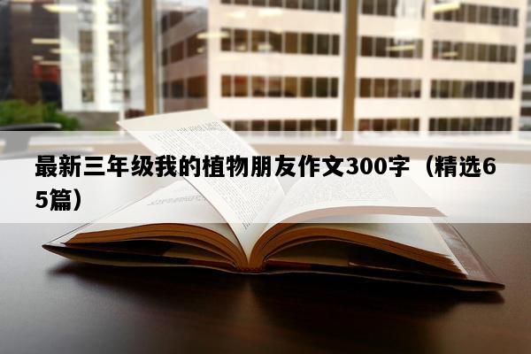 最新三年级我的植物朋友作文300字（精选65篇）