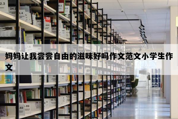 妈妈让我尝尝自由的滋味好吗作文范文小学生作文