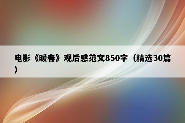 电影《暖春》观后感范文850字（精选30篇）