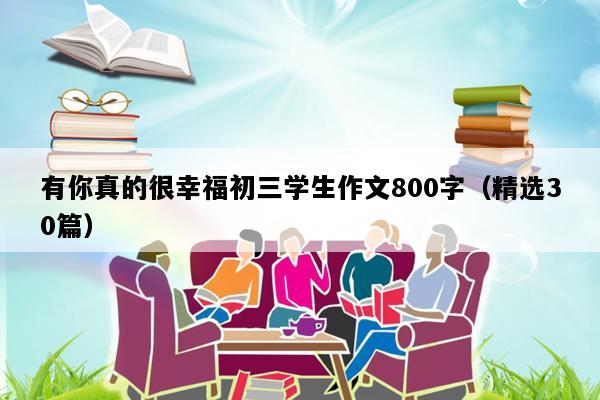有你真的很幸福初三学生作文800字（精选30篇）